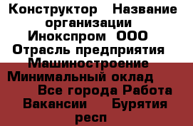 Конструктор › Название организации ­ Инокспром, ООО › Отрасль предприятия ­ Машиностроение › Минимальный оклад ­ 30 000 - Все города Работа » Вакансии   . Бурятия респ.